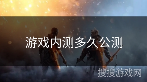 游戏内测多久公测 游戏内测多久公测