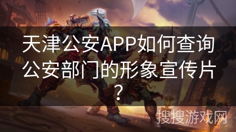 天津公安APP如何查询公安部门的形象宣传片? 天津公安APP如何查询公安部门的形象宣传片?