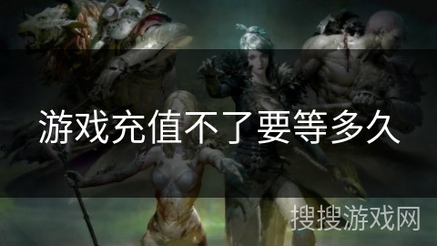 游戏充值不了要等多久 游戏充值不了要等多久