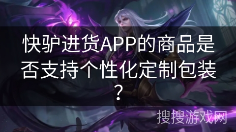快驴进货APP的商品是否支持个性化定制包装？