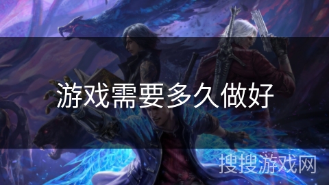 游戏需要多久做好 游戏需要多久做好