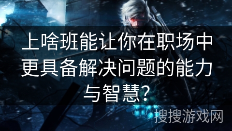 上啥班能让你在职场中更具备解决问题的能力与智慧？