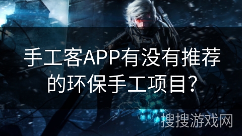手工客APP有没有推荐的环保手工项目？