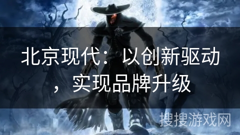 北京现代：以创新驱动，实现品牌升级