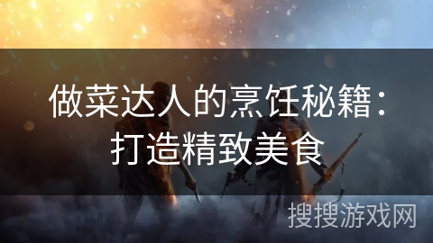 做菜达人的烹饪秘籍：打造精致美食