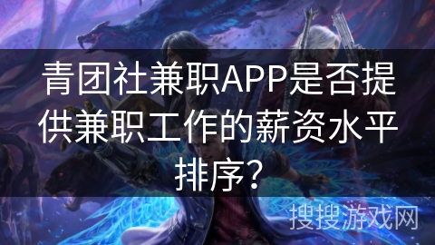青团社兼职APP是否提供兼职工作的薪资水平排序? 青团社兼职APP是否提供兼职工作的薪资水平排序?