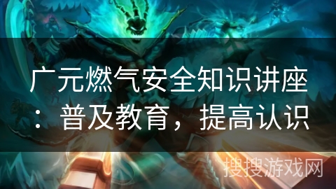 广元燃气安全知识讲座：普及教育，提高认识