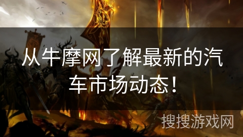 从牛摩网了解最新的汽车市场动态! 从牛摩网了解最新的汽车市场动态!