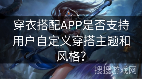 穿衣搭配APP是否支持用户自定义穿搭主题和风格？