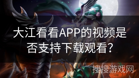 大江看看APP的视频是否支持下载观看？