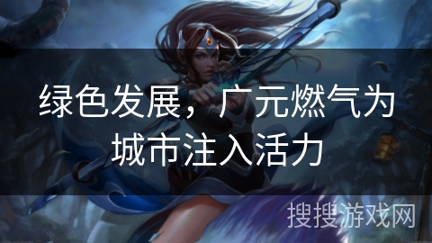 绿色发展，广元燃气为城市注入活力