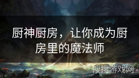 厨神厨房，让你成为厨房里的魔法师