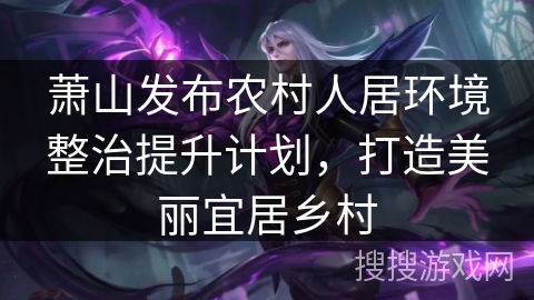 萧山发布农村人居环境整治提升计划，打造美丽宜居乡村