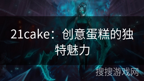 21cake：创意蛋糕的独特魅力