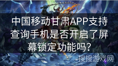 中国移动甘肃APP支持查询手机是否开启了屏幕锁定功能吗? 中国移动甘肃APP支持查询手机是否开启了屏幕锁定功能吗?