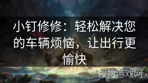 小钉修修:轻松解决您的车辆烦恼,让出行更愉快 小钉修修:轻松解决您的车辆烦恼,让出行更愉快