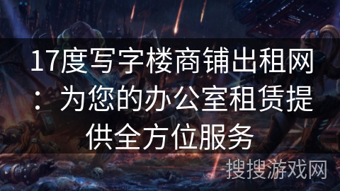 17度写字楼商铺出租网:为您的办公室租赁提供全方位服务 17度写字楼商铺出租网:为您的办公室租赁提供全方位服务