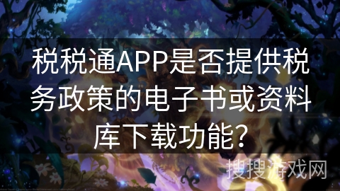 税税通APP是否提供税务政策的电子书或资料库下载功能？