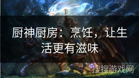 厨神厨房：烹饪，让生活更有滋味