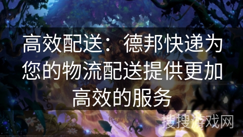 高效配送：德邦快递为您的物流配送提供更加高效的服务