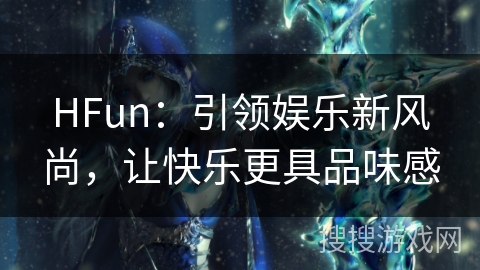 HFun:引领娱乐新风尚,让快乐更具品味感 HFun:引领娱乐新风尚,让快乐更具品味感