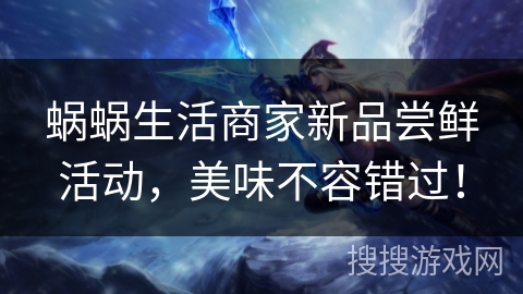 蜗蜗生活商家新品尝鲜活动，美味不容错过！