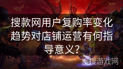 搜款网用户复购率变化趋势对店铺运营有何指导意义？