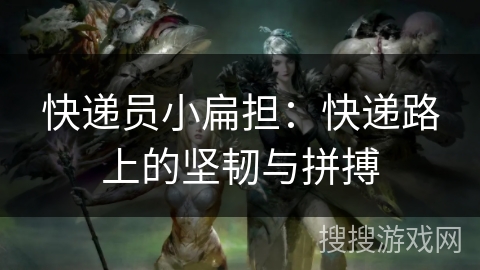 快递员小扁担：快递路上的坚韧与拼搏