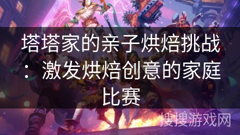 塔塔家的亲子烘焙挑战：激发烘焙创意的家庭比赛