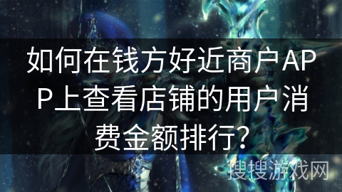 如何在钱方好近商户APP上查看店铺的用户消费金额排行？