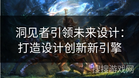 洞见者引领未来设计：打造设计创新新引擎