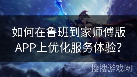 如何在鲁班到家师傅版APP上优化服务体验？