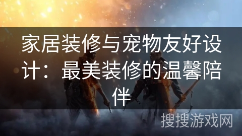 家居装修与宠物友好设计：最美装修的温馨陪伴