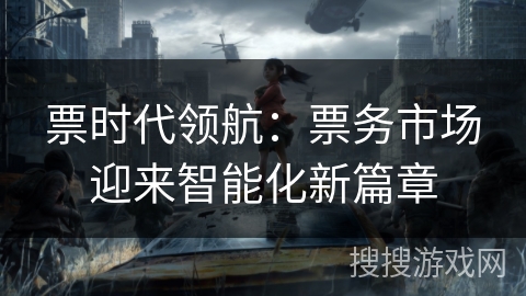 票时代领航:票务市场迎来智能化新篇章 票时代领航:票务市场迎来智能化新篇章