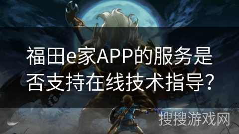 福田e家APP的服务是否支持在线技术指导? 福田e家APP的服务是否支持在线技术指导?