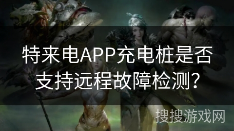 特来电APP充电桩是否支持远程故障检测？