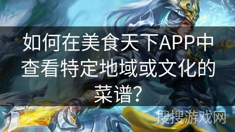 如何在美食天下APP中查看特定地域或文化的菜谱? 如何在美食天下APP中查看特定地域或文化的菜谱?