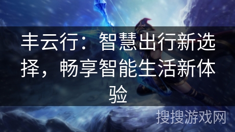 丰云行:智慧出行新选择,畅享智能生活新体验 丰云行:智慧出行新选择,畅享智能生活新体验