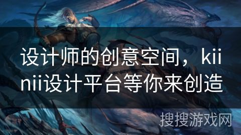 设计师的创意空间,kiinii设计平台等你来创造 设计师的创意空间,kiinii设计平台等你来创造