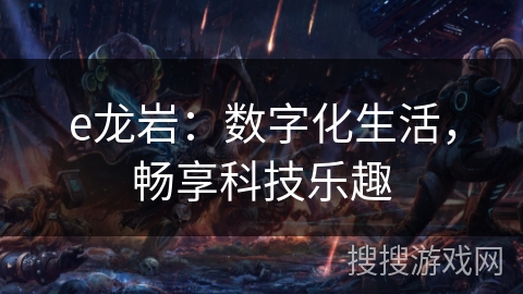 e龙岩:数字化生活,畅享科技乐趣 e龙岩:数字化生活,畅享科技乐趣