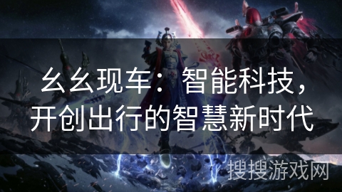 幺幺现车：智能科技，开创出行的智慧新时代