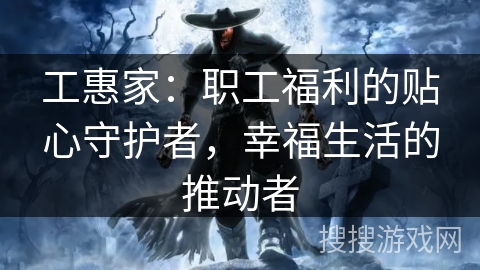 工惠家:职工福利的贴心守护者,幸福生活的推动者 工惠家:职工福利的贴心守护者,幸福生活的推动者
