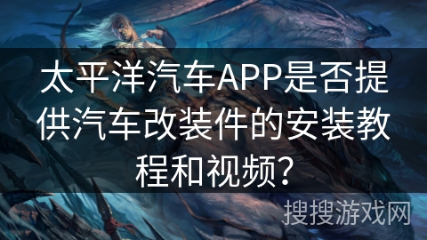 太平洋汽车APP是否提供汽车改装件的安装教程和视频? 太平洋汽车APP是否提供汽车改装件的安装教程和视频?