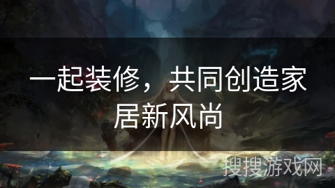 一起装修，共同创造家居新风尚