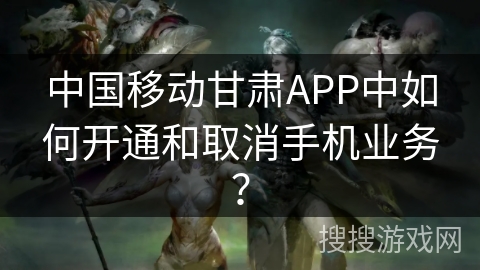 中国移动甘肃APP中如何开通和取消手机业务？