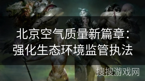 北京空气质量新篇章：强化生态环境监管执法