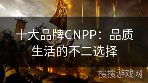 十大品牌CNPP：品质生活的不二选择