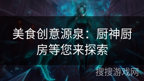 美食创意源泉:厨神厨房等您来探索 美食创意源泉:厨神厨房等您来探索
