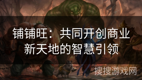 铺铺旺:共同开创商业新天地的智慧引领 铺铺旺:共同开创商业新天地的智慧引领