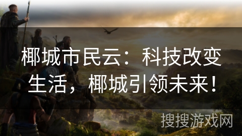 椰城市民云:科技改变生活,椰城引领未来! 椰城市民云:科技改变生活,椰城引领未来!